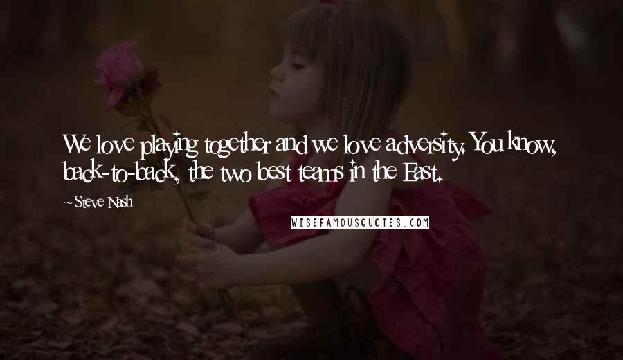 Steve Nash quotes: We love playing together and we love adversity. You know, back-to-back, the two best teams in the East.