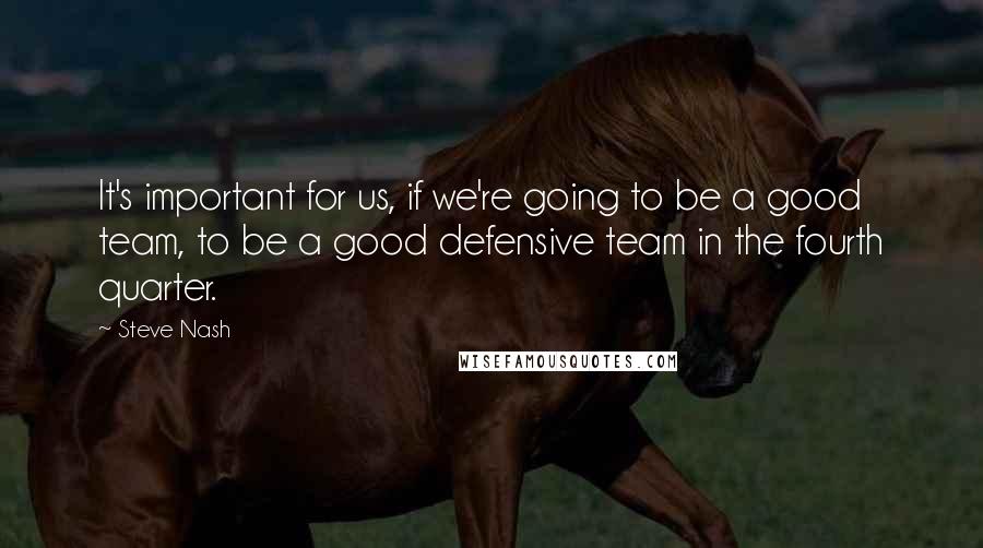 Steve Nash quotes: It's important for us, if we're going to be a good team, to be a good defensive team in the fourth quarter. Steve Nash quotes: It's important for us, if we're going to be a good team, to be a good defensive team in the fourth quarter.
