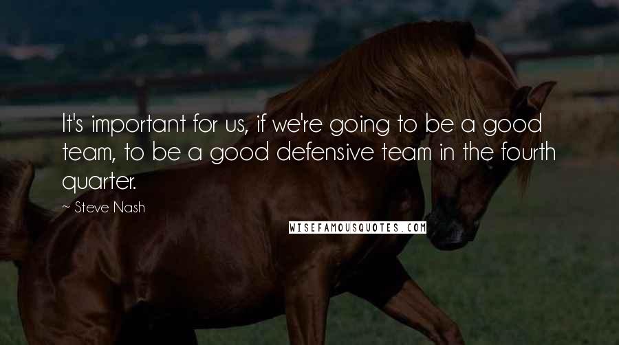 Steve Nash quotes: It's important for us, if we're going to be a good team, to be a good defensive team in the fourth quarter.