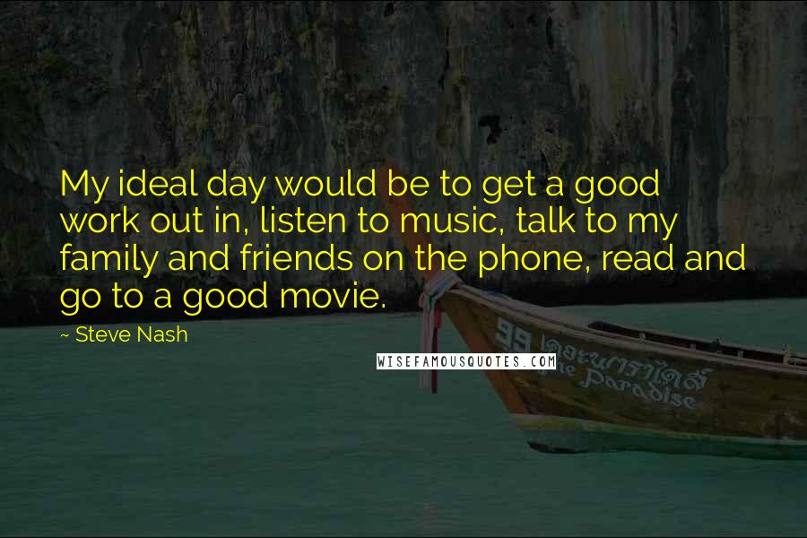 Steve Nash quotes: My ideal day would be to get a good work out in, listen to music, talk to my family and friends on the phone, read and go to a good Steve Nash quotes: My ideal day would be to get a good work out in, listen to music, talk to my family and friends on the phone, read and go to a good