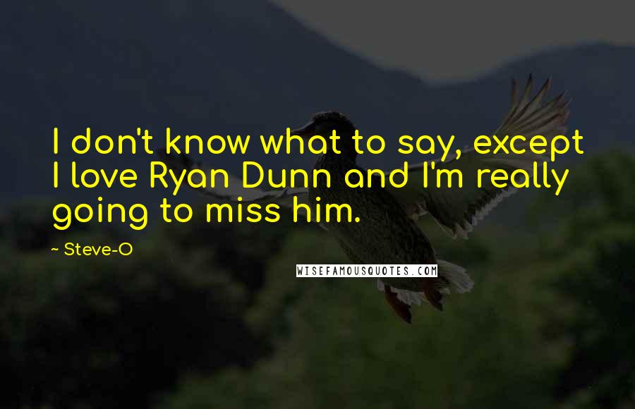 Steve-O quotes: I don't know what to say, except I love Ryan Dunn and I'm really going to miss him.