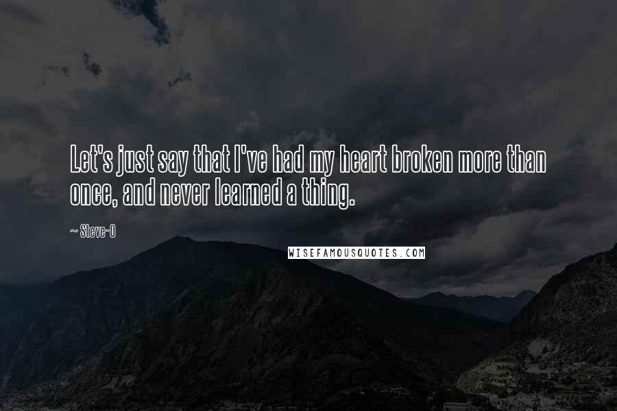 Steve-O quotes: Let's just say that I've had my heart broken more than once, and never learned a thing.