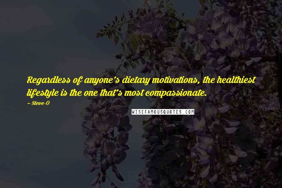 Steve-O quotes: Regardless of anyone's dietary motivations, the healthiest lifestyle is the one that's most compassionate. Steve-O quotes: Regardless of anyone's dietary motivations, the healthiest lifestyle is the one that's most compassionate.