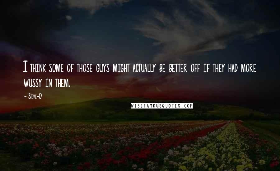 Steve-O quotes: I think some of those guys might actually be better off if they had more wussy in them.