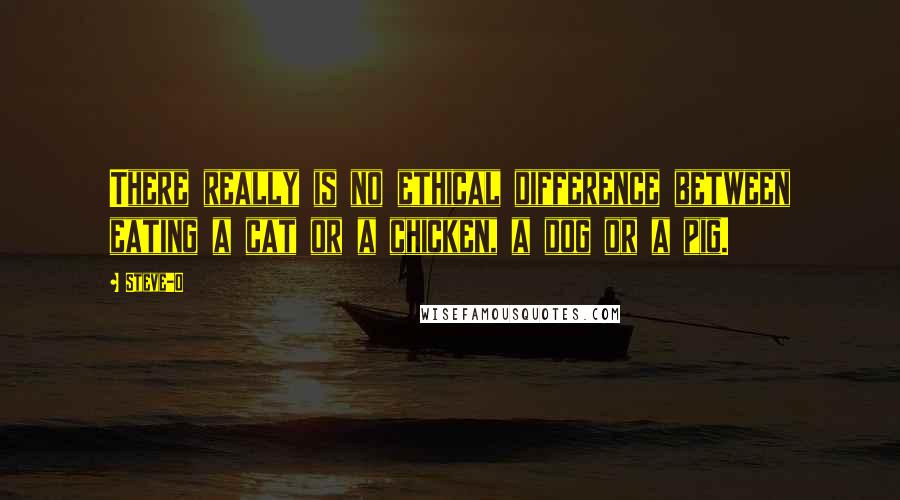 Steve-O quotes: There really is no ethical difference between eating a cat or a chicken, a dog or a pig.
