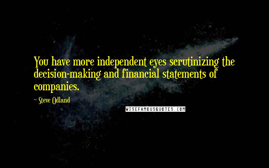 Steve Odland quotes: You have more independent eyes scrutinizing the decision-making and financial statements of companies. Steve Odland quotes: You have more independent eyes scrutinizing the decision-making and financial statements of companies.