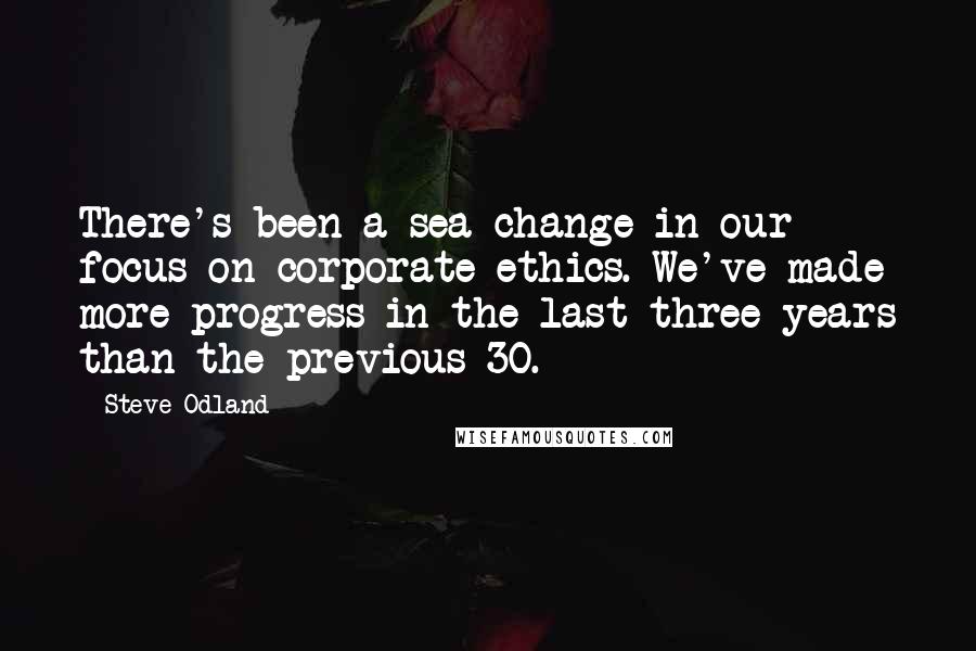 Steve Odland quotes: There's been a sea change in our focus on corporate ethics. We've made more progress in the last three years than the previous 30. Steve Odland quotes: There's been a sea change in our focus on corporate ethics. We've made more progress in the last three years than the previous 30.
