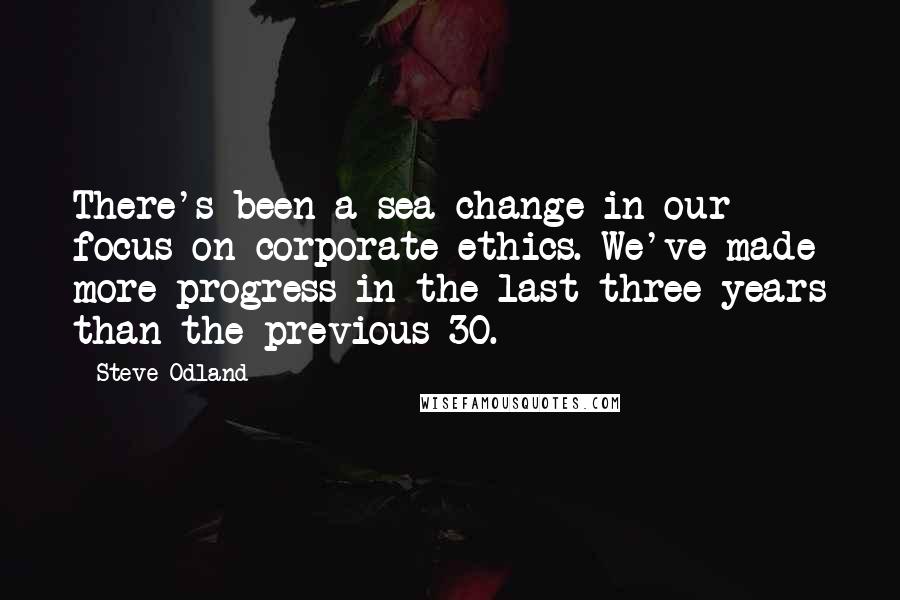 Steve Odland quotes: There's been a sea change in our focus on corporate ethics. We've made more progress in the last three years than the previous 30.