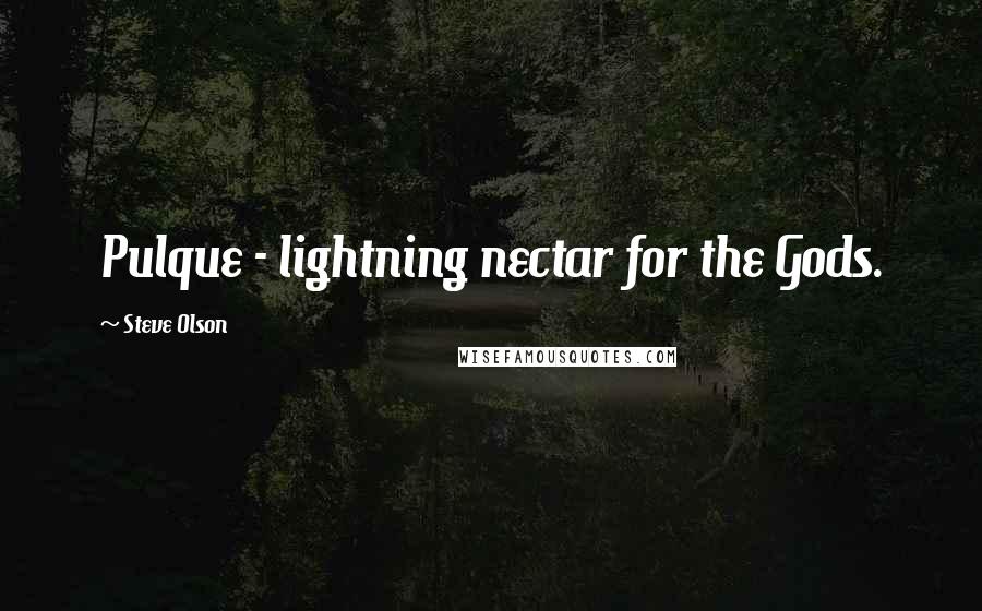 Steve Olson quotes: Pulque - lightning nectar for the Gods.