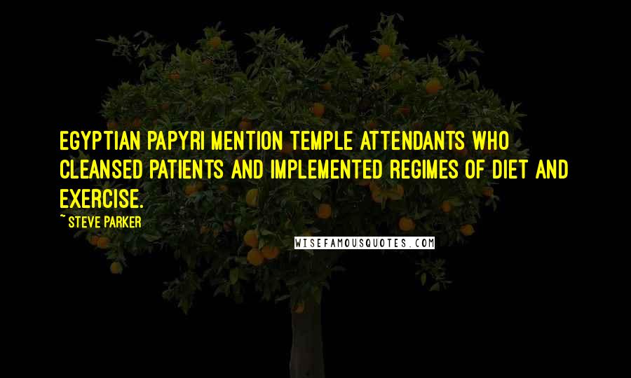 Steve Parker quotes: Egyptian papyri mention temple attendants who cleansed patients and implemented regimes of diet and exercise.