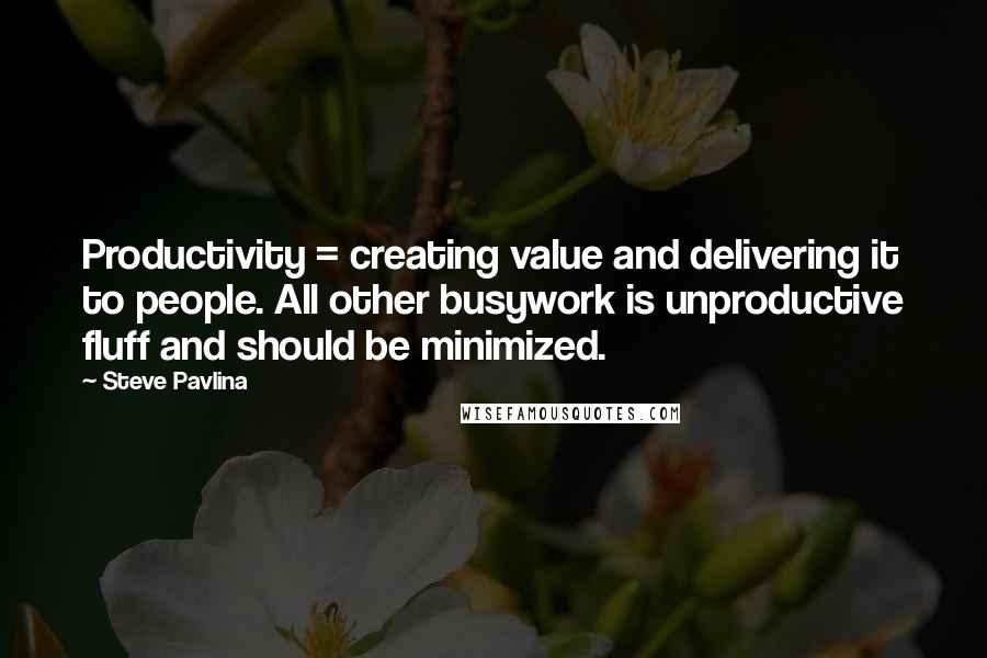 Steve Pavlina quotes: Productivity = creating value and delivering it to people. All other busywork is unproductive fluff and should be minimized.