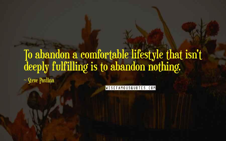 Steve Pavlina quotes: To abandon a comfortable lifestyle that isn't deeply fulfilling is to abandon nothing.