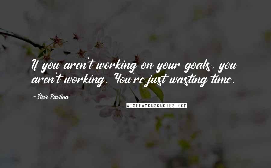 Steve Pavlina quotes: If you aren't working on your goals, you aren't working. You're just wasting time.