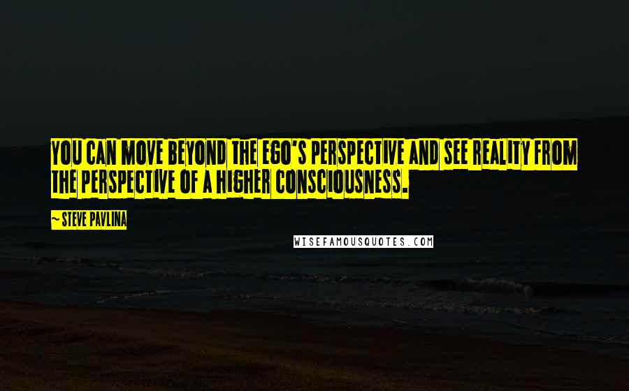 Steve Pavlina quotes: You can move beyond the ego's perspective and see reality from the perspective of a higher consciousness.