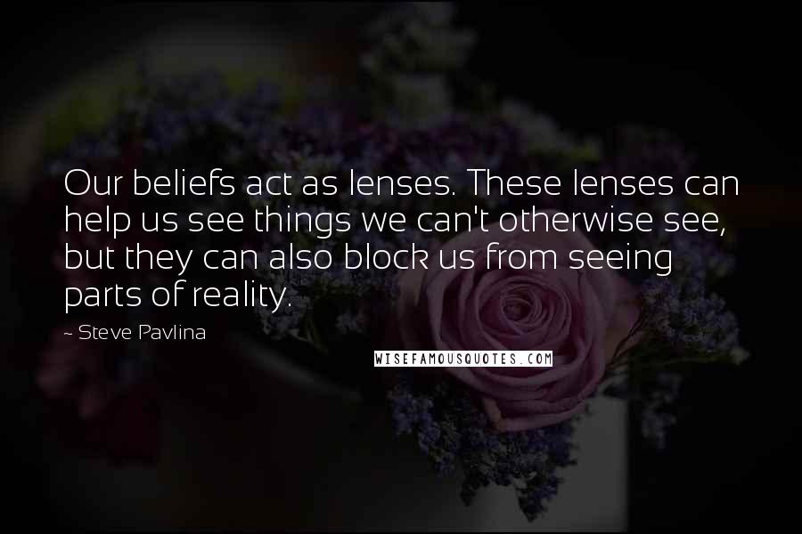 Steve Pavlina quotes: Our beliefs act as lenses. These lenses can help us see things we can't otherwise see, but they can also block us from seeing parts of reality.