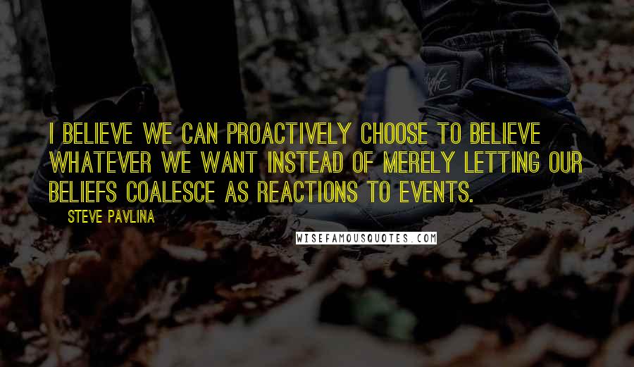 Steve Pavlina quotes: I believe we can proactively choose to believe whatever we want instead of merely letting our beliefs coalesce as reactions to events.