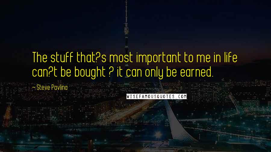 Steve Pavlina quotes: The stuff that?s most important to me in life can?t be bought ? it can only be earned.