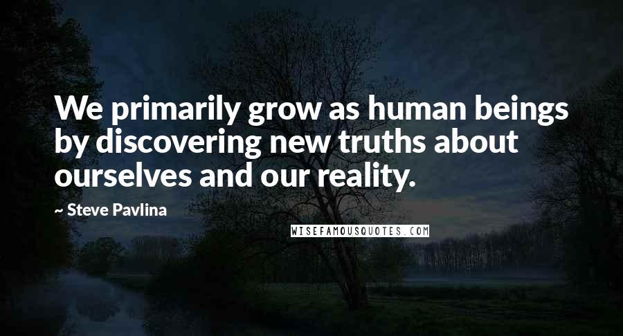 Steve Pavlina quotes: We primarily grow as human beings by discovering new truths about ourselves and our reality.