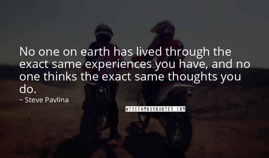 Steve Pavlina quotes: No one on earth has lived through the exact same experiences you have, and no one thinks the exact same thoughts you do.