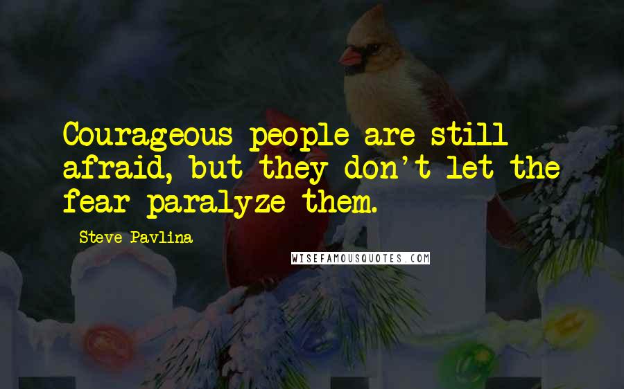 Steve Pavlina quotes: Courageous people are still afraid, but they don't let the fear paralyze them.