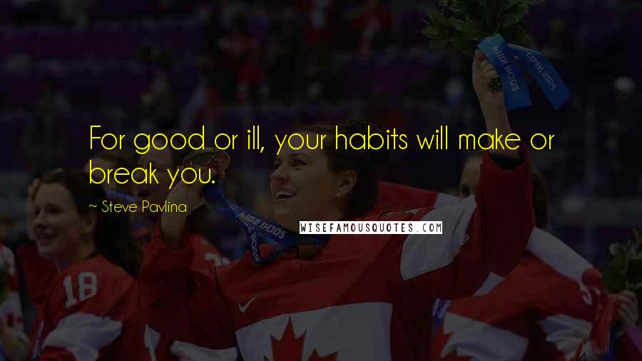 Steve Pavlina quotes: For good or ill, your habits will make or break you.
