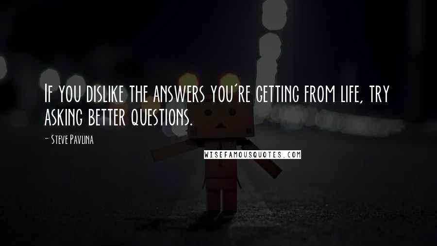 Steve Pavlina quotes: If you dislike the answers you're getting from life, try asking better questions.