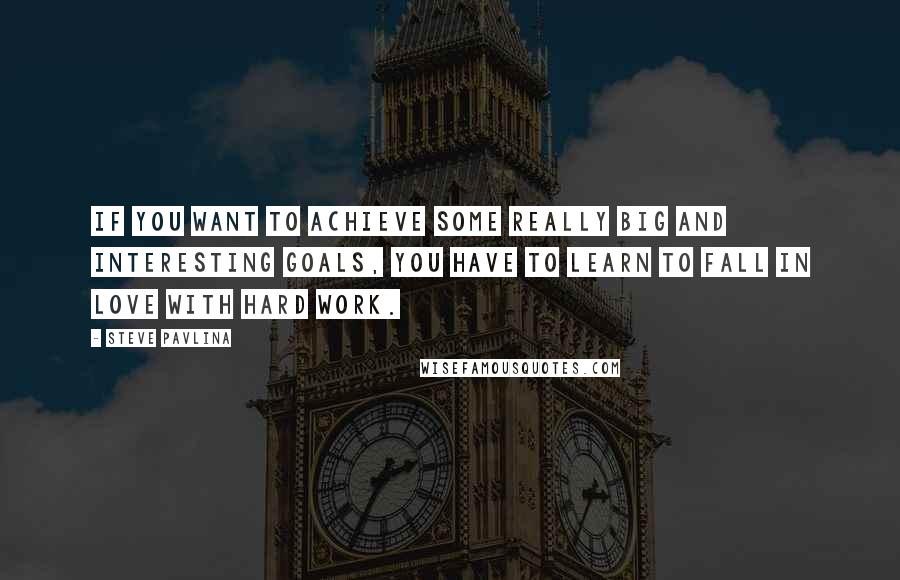 Steve Pavlina quotes: If you want to achieve some really big and interesting goals, you have to learn to fall in love with hard work.