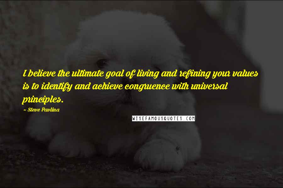 Steve Pavlina quotes: I believe the ultimate goal of living and refining your values is to identify and achieve congruence with universal principles.
