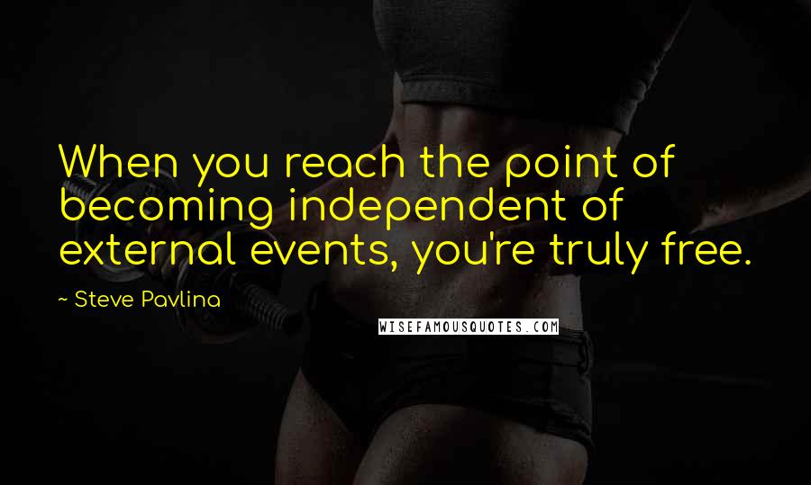 Steve Pavlina quotes: When you reach the point of becoming independent of external events, you're truly free.