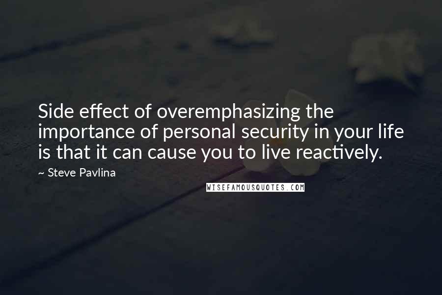 Steve Pavlina quotes: Side effect of overemphasizing the importance of personal security in your life is that it can cause you to live reactively. Steve Pavlina quotes: Side effect of overemphasizing the importance of personal security in your life is that it can cause you to live reactively.