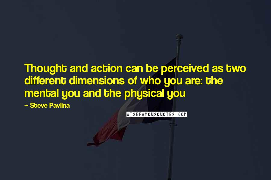 Steve Pavlina quotes: Thought and action can be perceived as two different dimensions of who you are: the mental you and the physical you