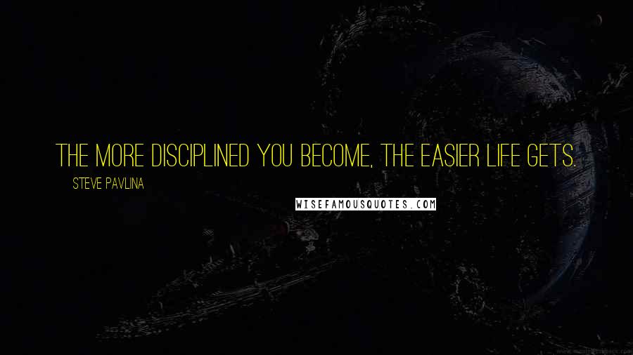 Steve Pavlina quotes: The more disciplined you become, the easier life gets.