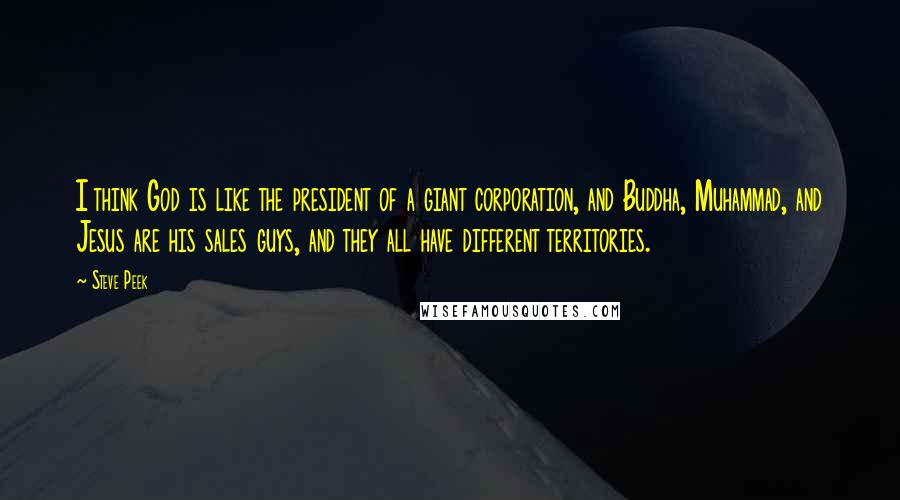 Steve Peek quotes: I think God is like the president of a giant corporation, and Buddha, Muhammad, and Jesus are his sales guys, and they all have different territories.