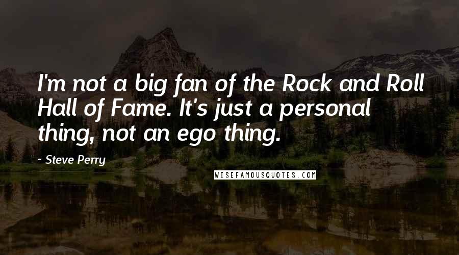 Steve Perry quotes: I'm not a big fan of the Rock and Roll Hall of Fame. It's just a personal thing, not an ego thing.