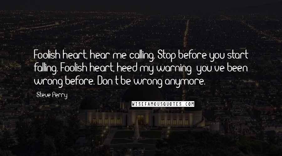 Steve Perry quotes: Foolish heart, hear me calling. Stop before you start falling. Foolish heart, heed my warning; you've been wrong before. Don't be wrong anymore.