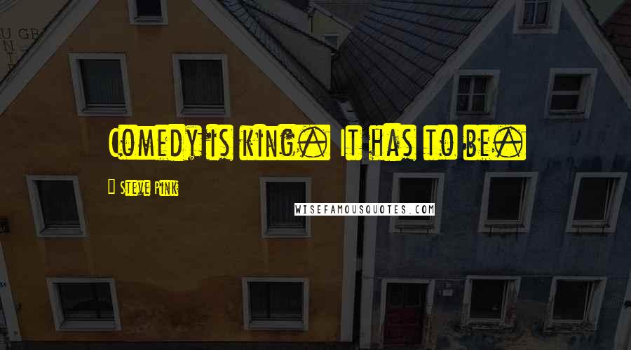 Steve Pink quotes: Comedy is king. It has to be. Steve Pink quotes: Comedy is king. It has to be.