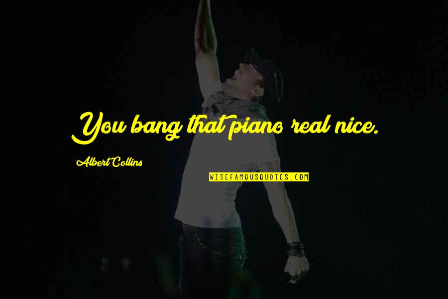 Steve Prefontaine Motivational Quotes By Albert Collins: You bang that piano real nice. Steve Prefontaine Motivational Quotes By Albert Collins: You bang that piano real nice.