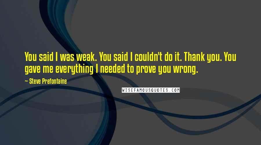 Steve Prefontaine quotes: You said I was weak. You said I couldn't do it. Thank you. You gave me everything I needed to prove you wrong.