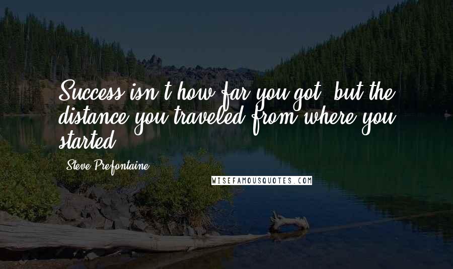 Steve Prefontaine quotes: Success isn't how far you got, but the distance you traveled from where you started.