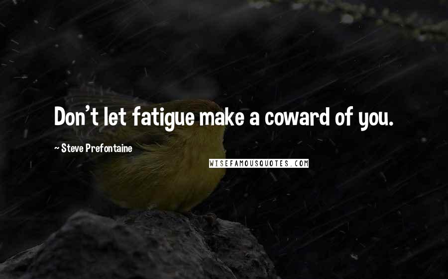 Steve Prefontaine quotes: Don't let fatigue make a coward of you.