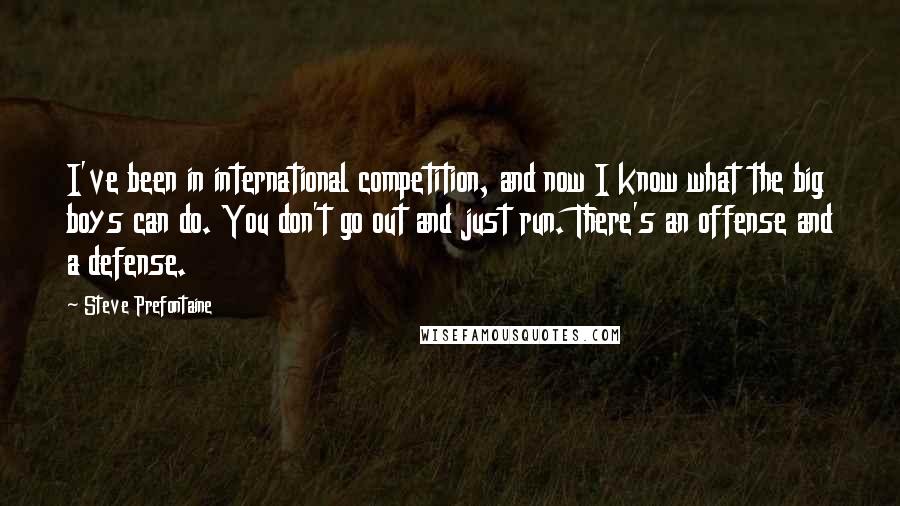 Steve Prefontaine quotes: I've been in international competition, and now I know what the big boys can do. You don't go out and just run. There's an offense and a defense.