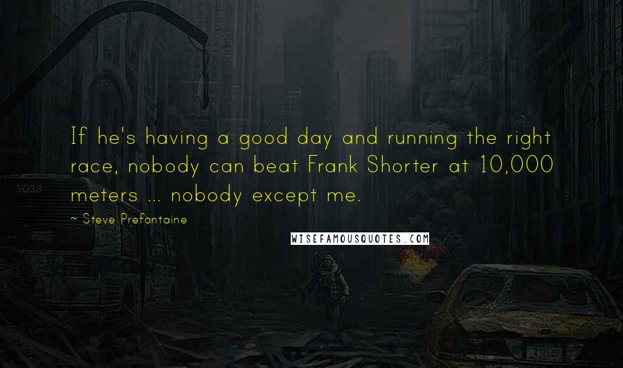 Steve Prefontaine quotes: If he's having a good day and running the right race, nobody can beat Frank Shorter at 10,000 meters ... nobody except me.