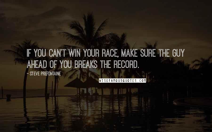 Steve Prefontaine quotes: If you can't win your race, make sure the guy ahead of you breaks the record.