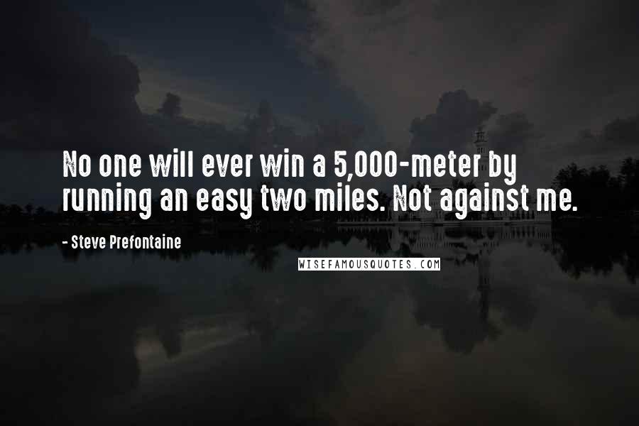 Steve Prefontaine quotes: No one will ever win a 5,000-meter by running an easy two miles. Not against me.