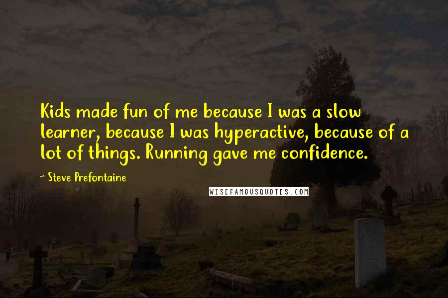 Steve Prefontaine quotes: Kids made fun of me because I was a slow learner, because I was hyperactive, because of a lot of things. Running gave me confidence.