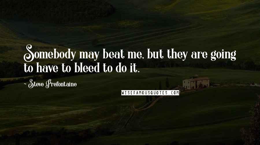 Steve Prefontaine quotes: Somebody may beat me, but they are going to have to bleed to do it.