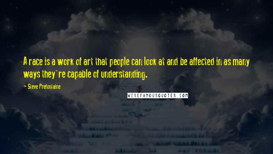 Steve Prefontaine quotes: A race is a work of art that people can look at and be affected in as many ways they're capable of understanding.
