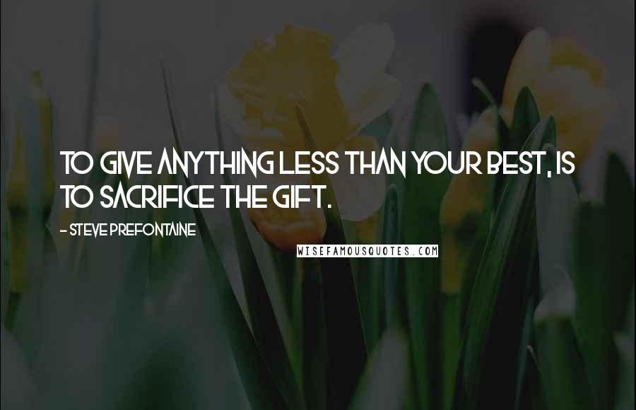 Steve Prefontaine quotes: To give anything less than your best, is to sacrifice the gift.