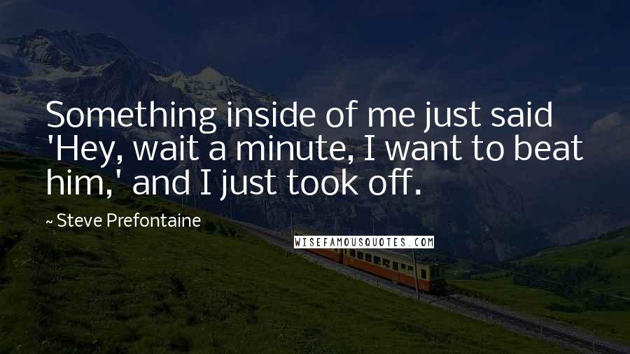 Steve Prefontaine quotes: Something inside of me just said 'Hey, wait a minute, I want to beat him,' and I just took off.