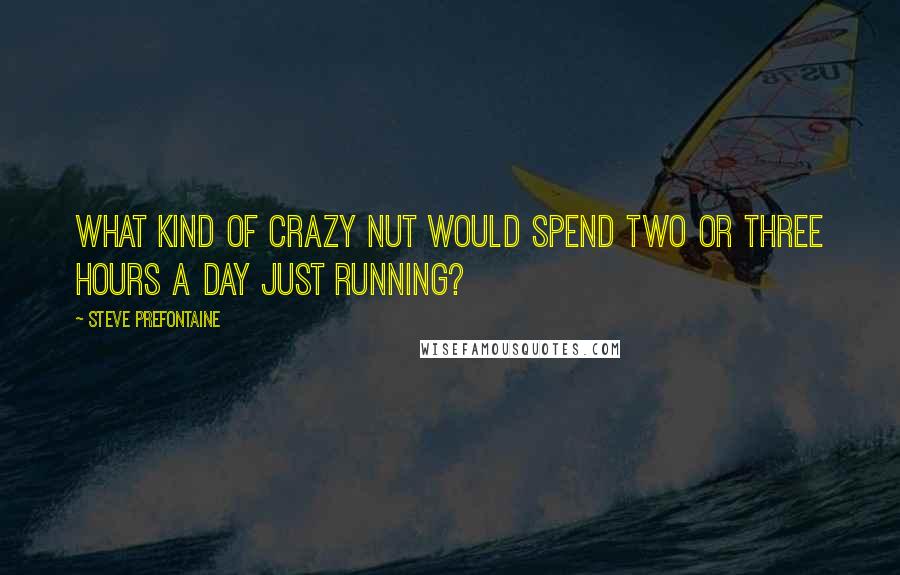 Steve Prefontaine quotes: What kind of crazy nut would spend two or three hours a day just running?